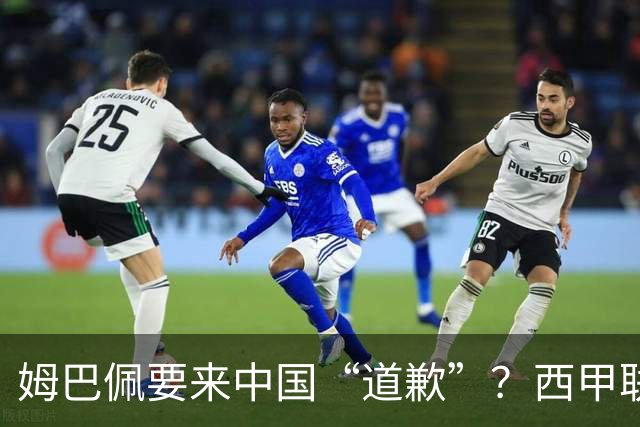 姆巴佩要来中国“道歉”？西甲联盟的紧张大作战！